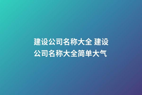 建设公司名称大全 建设公司名称大全简单大气-第1张-公司起名-玄机派